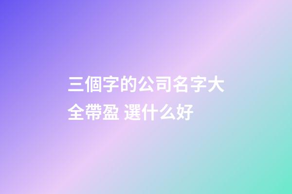三個字的公司名字大全帶盈 選什么好-第1張-公司起名-玄機派